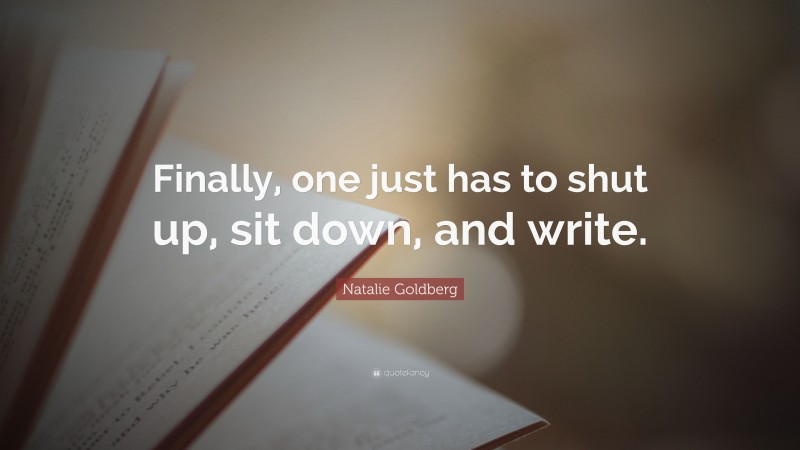 Natalie Goldberg Quote: “Finally, one just has to shut up, sit down, and write.”