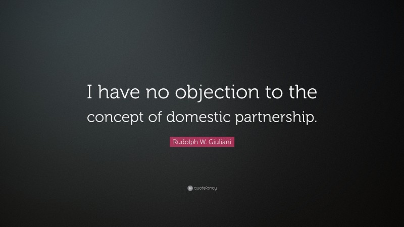 Rudolph W. Giuliani Quote: “I have no objection to the concept of domestic partnership.”
