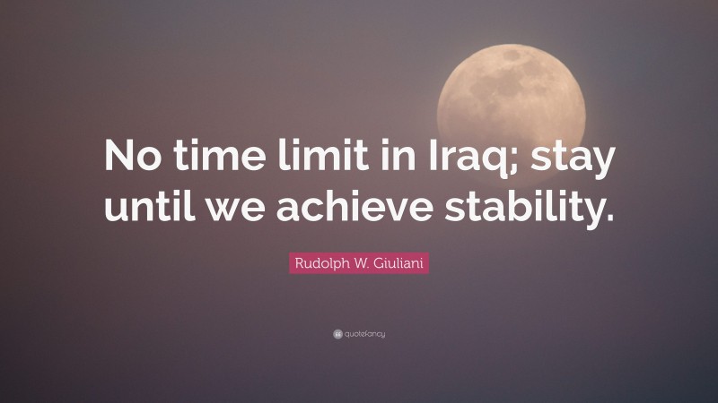 Rudolph W. Giuliani Quote: “No time limit in Iraq; stay until we achieve stability.”