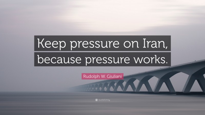 Rudolph W. Giuliani Quote: “Keep pressure on Iran, because pressure works.”