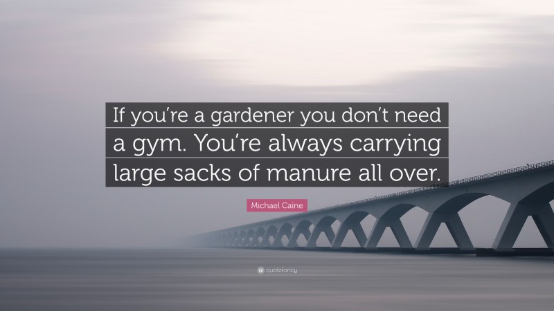 Michael Caine Quote: “If you’re a gardener you don’t need a gym. You’re always carrying large sacks of manure all over.”