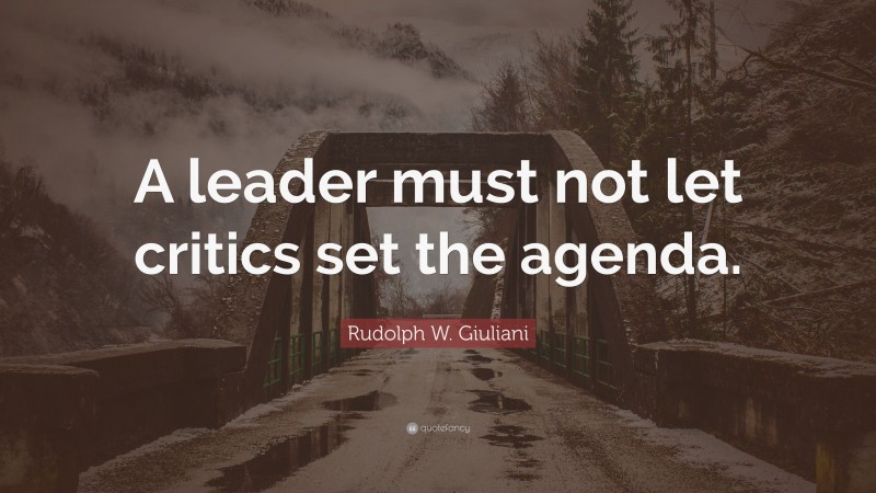Rudolph W. Giuliani Quote: “A leader must not let critics set the agenda.”