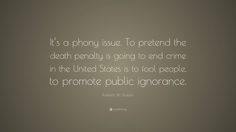 Rudolph W. Giuliani Quote: “It’s a phony issue. To pretend the death penalty is going to end crime in the United States is to fool people, to promote public ignorance.”
