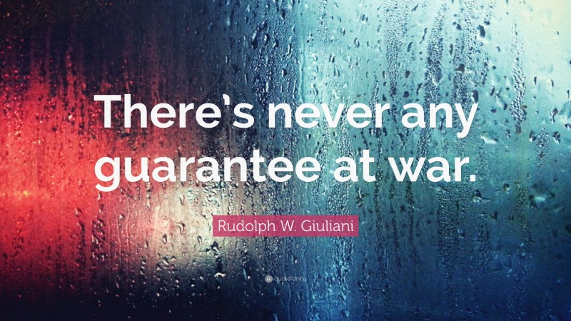 Rudolph W. Giuliani Quote: “There’s never any guarantee at war.”