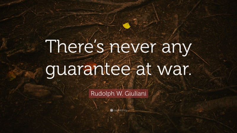 Rudolph W. Giuliani Quote: “There’s never any guarantee at war.”