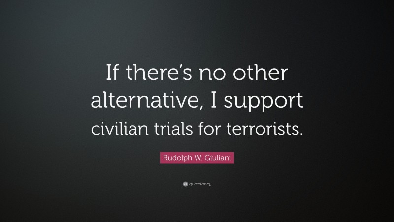 Rudolph W. Giuliani Quote: “If there’s no other alternative, I support civilian trials for terrorists.”