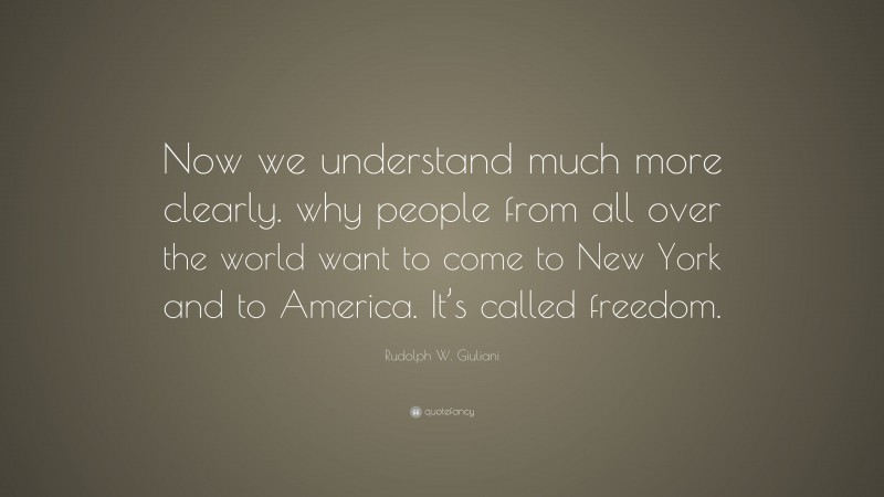 Rudolph W. Giuliani Quote: “Now we understand much more clearly. why people from all over the world want to come to New York and to America. It’s called freedom.”