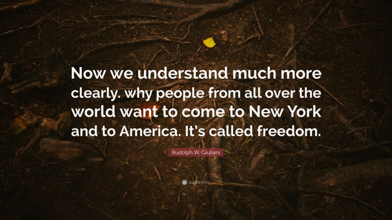 Rudolph W. Giuliani Quote: “Now we understand much more clearly. why people from all over the world want to come to New York and to America. It’s called freedom.”