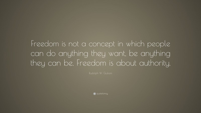 Rudolph W. Giuliani Quote: “Freedom is not a concept in which people can do anything they want, be anything they can be. Freedom is about authority.”