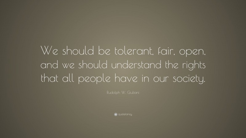 Rudolph W. Giuliani Quote: “We should be tolerant, fair, open, and we should understand the rights that all people have in our society.”