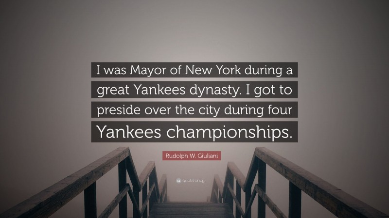 Rudolph W. Giuliani Quote: “I was Mayor of New York during a great Yankees dynasty. I got to preside over the city during four Yankees championships.”