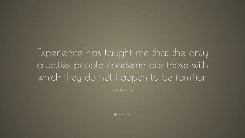 Ellen Glasgow Quote: “Experience has taught me that the only cruelties people condemn are those with which they do not happen to be familiar.”