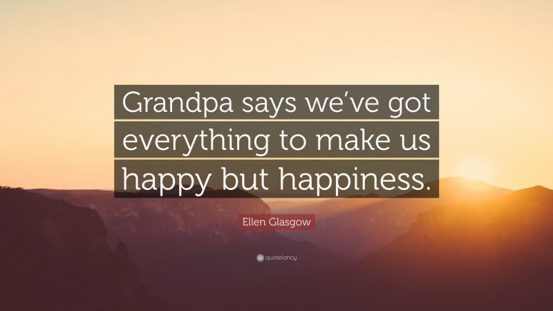Ellen Glasgow Quote: “Grandpa says we’ve got everything to make us happy but happiness.”