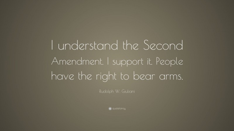 Rudolph W. Giuliani Quote: “I understand the Second Amendment. I support it. People have the right to bear arms.”