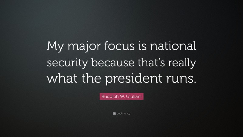 Rudolph W. Giuliani Quote: “My major focus is national security because that’s really what the president runs.”
