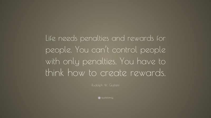 Rudolph W. Giuliani Quote: “Life needs penalties and rewards for people. You can’t control people with only penalties. You have to think how to create rewards.”