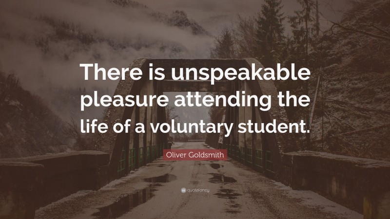 Oliver Goldsmith Quote: “There is unspeakable pleasure attending the life of a voluntary student.”