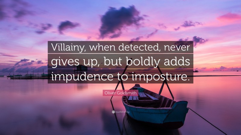 Oliver Goldsmith Quote: “Villainy, when detected, never gives up, but boldly adds impudence to imposture.”