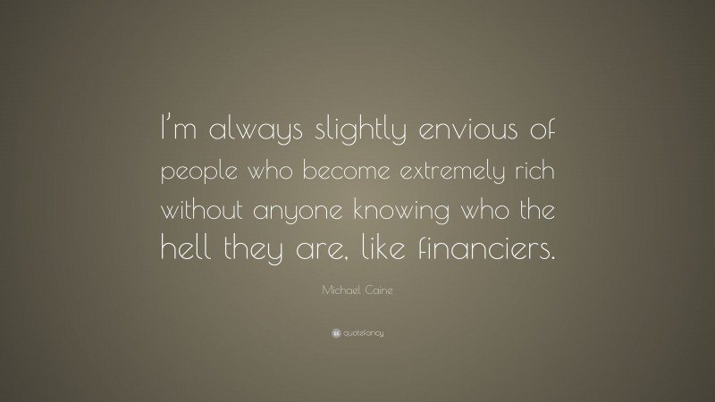 Michael Caine Quote: “I’m always slightly envious of people who become extremely rich without anyone knowing who the hell they are, like financiers.”