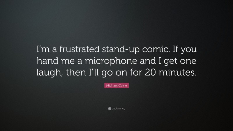 Michael Caine Quote: “I’m a frustrated stand-up comic. If you hand me a microphone and I get one laugh, then I’ll go on for 20 minutes.”