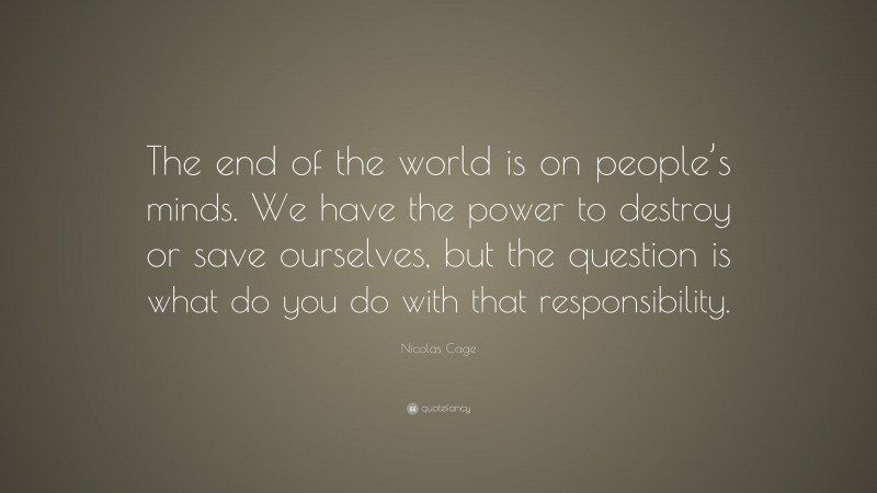 Nicolas Cage Quote: “The end of the world is on people’s minds. We have the power to destroy or save ourselves, but the question is what do you do with that responsibility.”