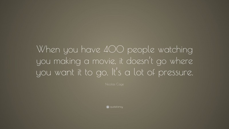 Nicolas Cage Quote: “When you have 400 people watching you making a movie, it doesn’t go where you want it to go. It’s a lot of pressure.”