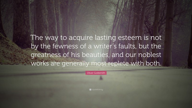 Oliver Goldsmith Quote: “The way to acquire lasting esteem is not by the fewness of a writer’s faults, but the greatness of his beauties, and our noblest works are generally most replete with both.”