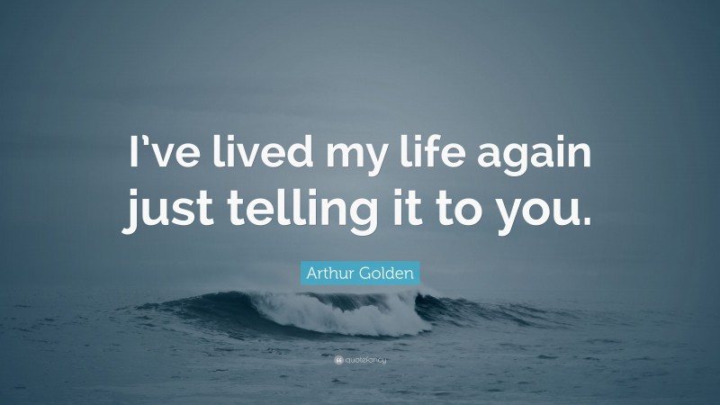Arthur Golden Quote: “I’ve lived my life again just telling it to you.”