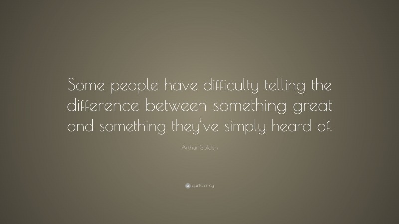 Arthur Golden Quote: “Some people have difficulty telling the difference between something great and something they’ve simply heard of.”