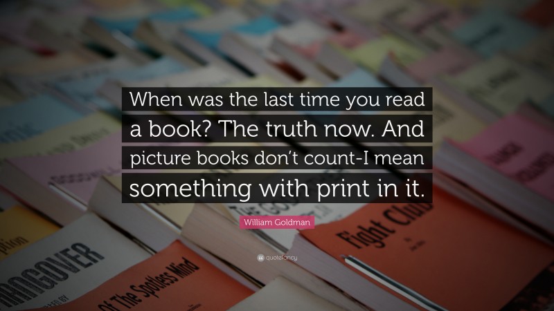 William Goldman Quote: “When was the last time you read a book? The truth now. And picture books don’t count-I mean something with print in it.”