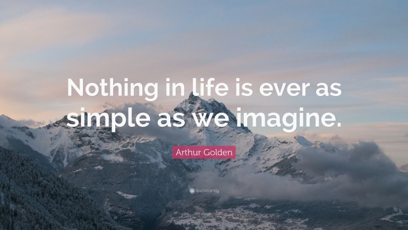 Arthur Golden Quote: “Nothing in life is ever as simple as we imagine.”