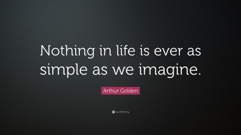 Arthur Golden Quote: “Nothing in life is ever as simple as we imagine.”