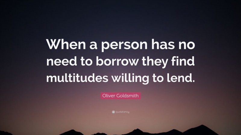 Oliver Goldsmith Quote: “When a person has no need to borrow they find multitudes willing to lend.”