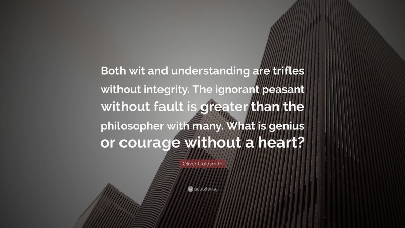 Oliver Goldsmith Quote: “Both wit and understanding are trifles without integrity. The ignorant peasant without fault is greater than the philosopher with many. What is genius or courage without a heart?”