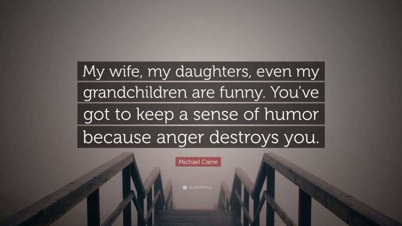 Michael Caine Quote: “My wife, my daughters, even my grandchildren are funny. You’ve got to keep a sense of humor because anger destroys you.”