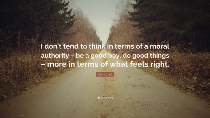 John Cusack Quote: “I don’t tend to think in terms of a moral authority – be a good boy, do good things – more in terms of what feels right.”