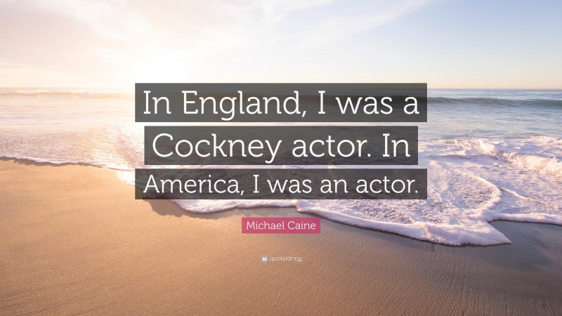 Michael Caine Quote: “In England, I was a Cockney actor. In America, I was an actor.”