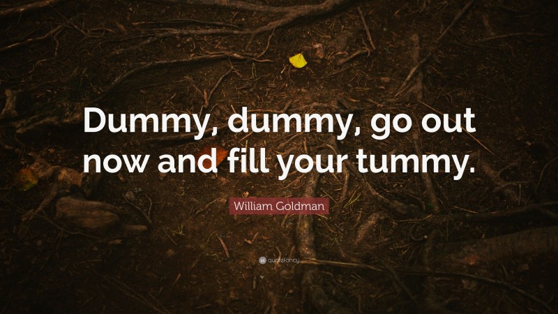 William Goldman Quote: “Dummy, dummy, go out now and fill your tummy.”