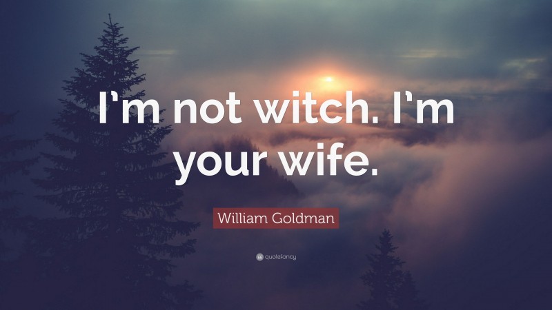 William Goldman Quote: “I’m not witch. I’m your wife.”