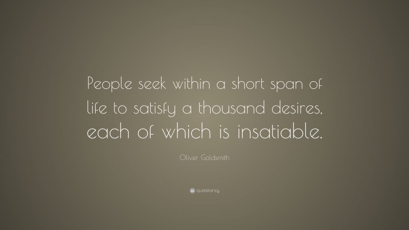 Oliver Goldsmith Quote: “People seek within a short span of life to satisfy a thousand desires, each of which is insatiable.”