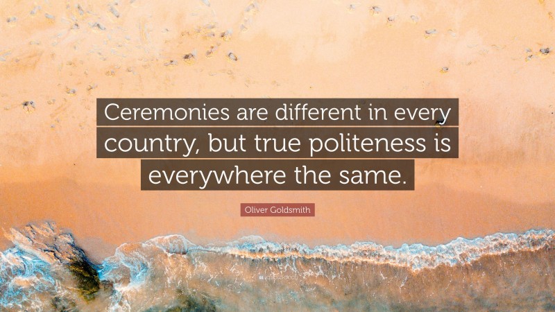 Oliver Goldsmith Quote: “Ceremonies are different in every country, but true politeness is everywhere the same.”