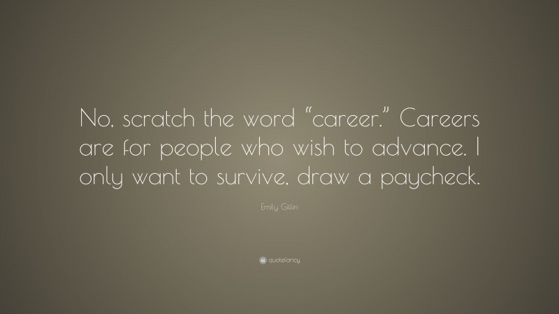 Emily Giffin Quote: “No, scratch the word “career.” Careers are for people who wish to advance. I only want to survive, draw a paycheck.”