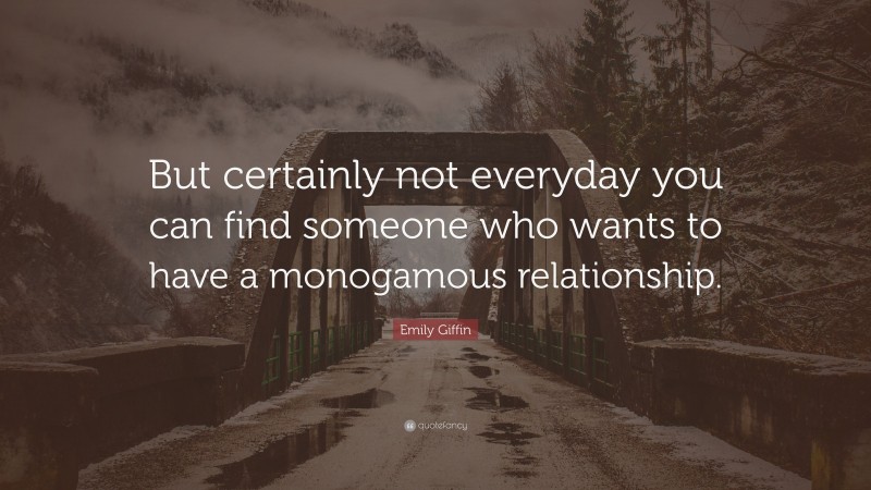 Emily Giffin Quote: “But certainly not everyday you can find someone who wants to have a monogamous relationship.”