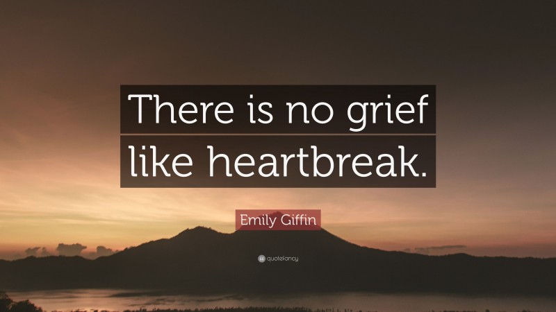 Emily Giffin Quote: “There is no grief like heartbreak.”