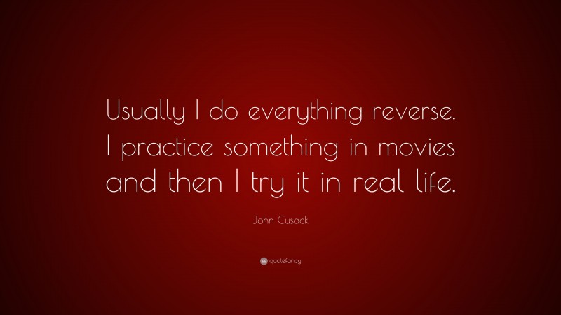 John Cusack Quote: “Usually I do everything reverse. I practice something in movies and then I try it in real life.”