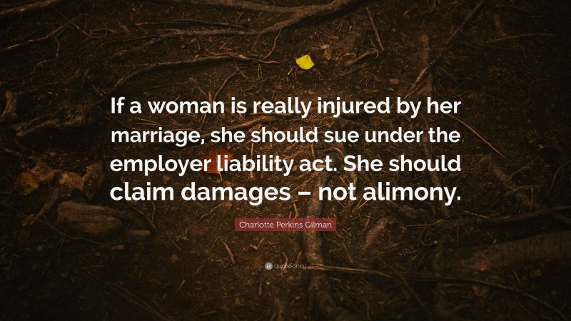 Charlotte Perkins Gilman Quote: “If a woman is really injured by her marriage, she should sue under the employer liability act. She should claim damages – not alimony.”