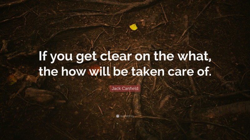 Jack Canfield Quote: “If you get clear on the what, the how will be taken care of.”