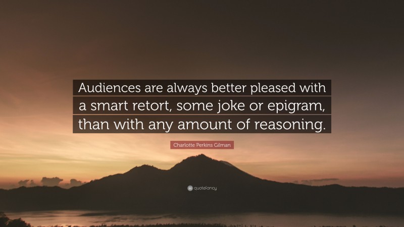 Charlotte Perkins Gilman Quote: “Audiences are always better pleased with a smart retort, some joke or epigram, than with any amount of reasoning.”