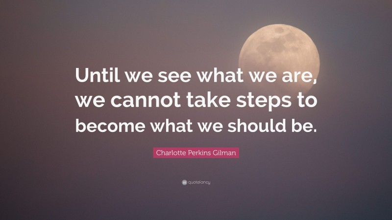 Charlotte Perkins Gilman Quote: “Until we see what we are, we cannot take steps to become what we should be.”