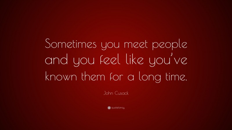 John Cusack Quote: “Sometimes you meet people and you feel like you’ve known them for a long time.”